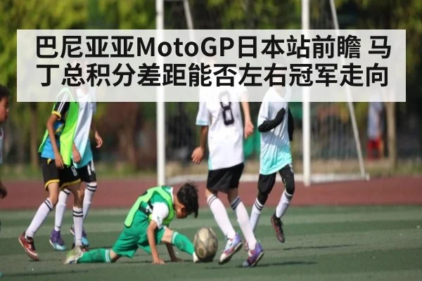 巴尼亚亚MotoGP日本站前瞻 马丁总积分差距能否左右冠军走向 - kaiyun